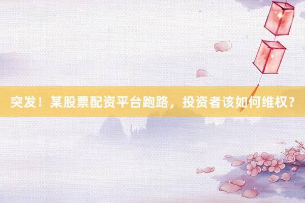 突发！某股票配资平台跑路，投资者该如何维权？