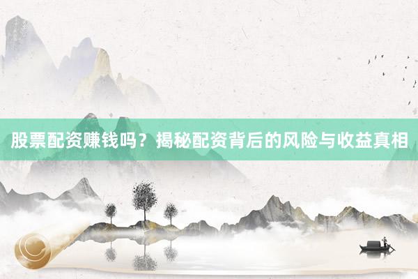 股票配资赚钱吗？揭秘配资背后的风险与收益真相