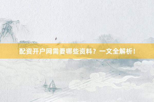 配资开户网需要哪些资料？一文全解析！