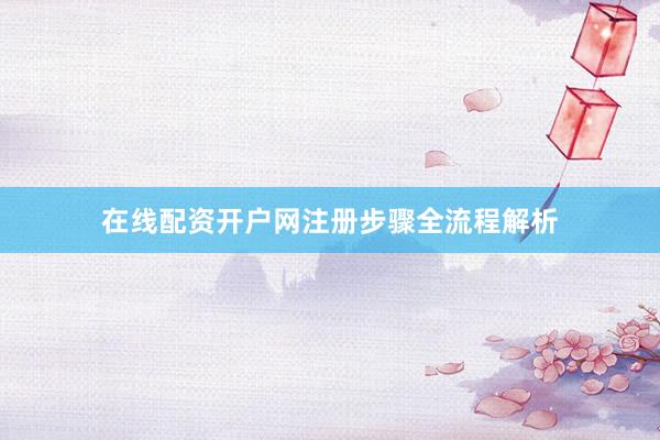 在线配资开户网注册步骤全流程解析