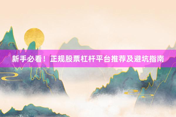 新手必看！正规股票杠杆平台推荐及避坑指南