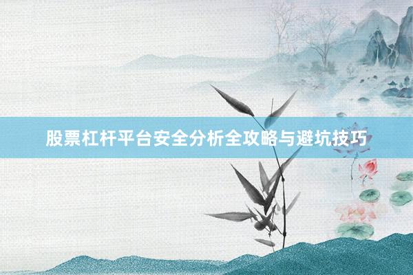 股票杠杆平台安全分析全攻略与避坑技巧