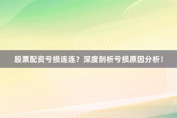 股票配资亏损连连？深度剖析亏损原因分析！