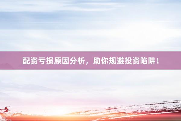 配资亏损原因分析，助你规避投资陷阱！