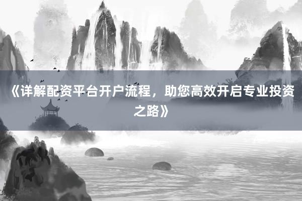 《详解配资平台开户流程，助您高效开启专业投资之路》