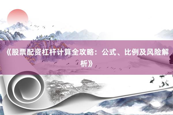 《股票配资杠杆计算全攻略：公式、比例及风险解析》