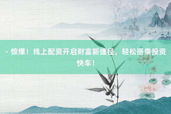 - 惊爆！线上配资开启财富新捷径，轻松搭乘投资快车！