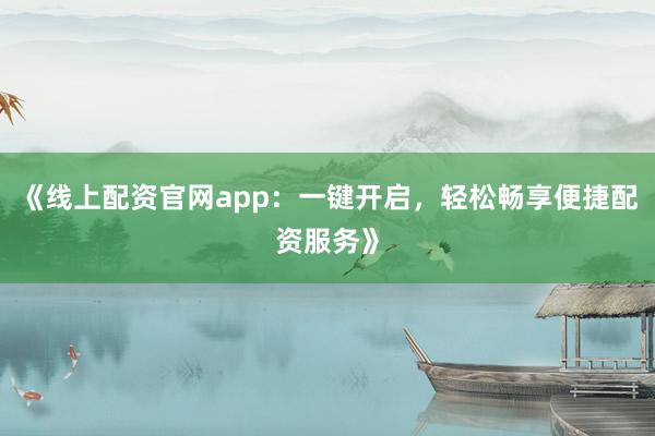 《线上配资官网app：一键开启，轻松畅享便捷配资服务》