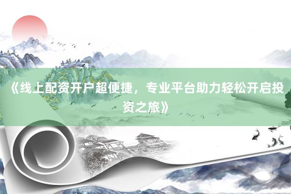《线上配资开户超便捷，专业平台助力轻松开启投资之旅》