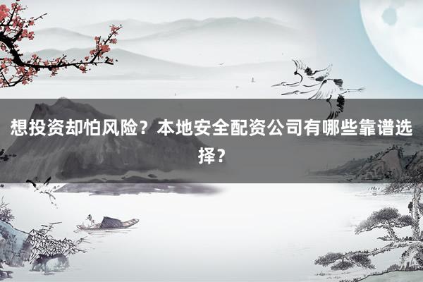想投资却怕风险？本地安全配资公司有哪些靠谱选择？