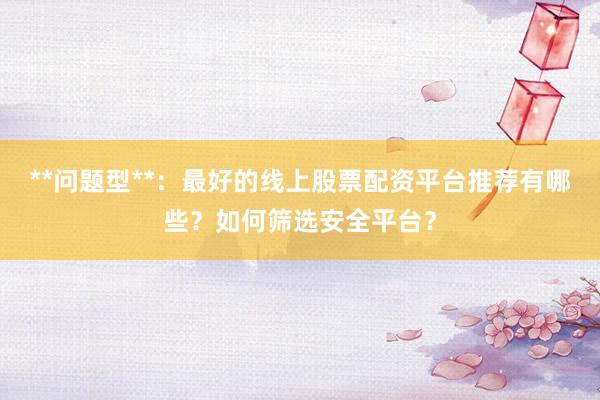 **问题型**：最好的线上股票配资平台推荐有哪些？如何筛选安全平台？