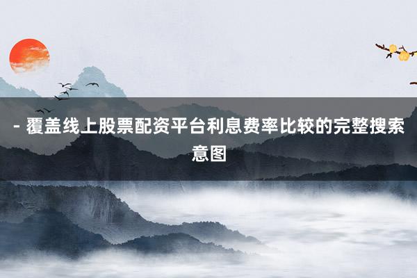 - 覆盖线上股票配资平台利息费率比较的完整搜索意图
