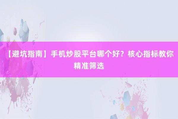 【避坑指南】手机炒股平台哪个好？核心指标教你精准筛选