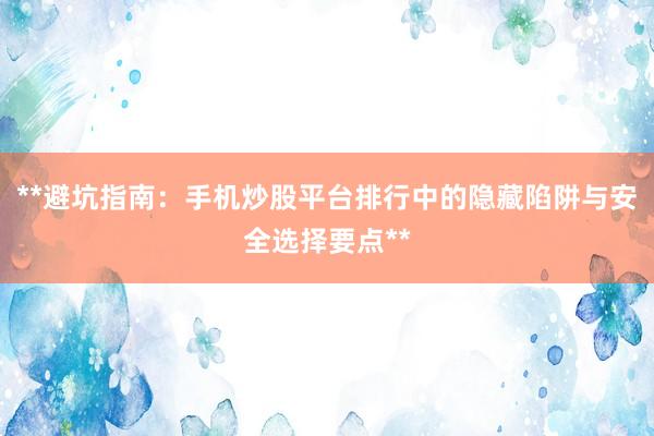 **避坑指南：手机炒股平台排行中的隐藏陷阱与安全选择要点**