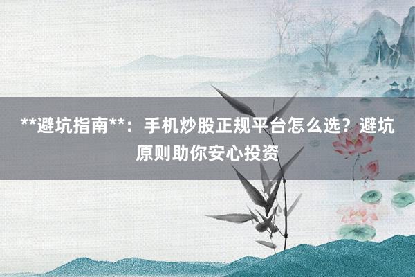 **避坑指南**：手机炒股正规平台怎么选？避坑原则助你安心投资