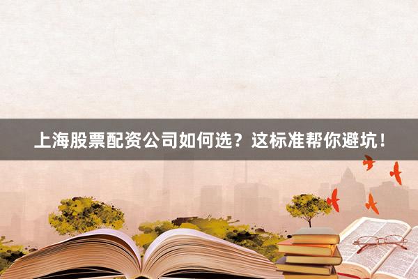 上海股票配资公司如何选？这标准帮你避坑！