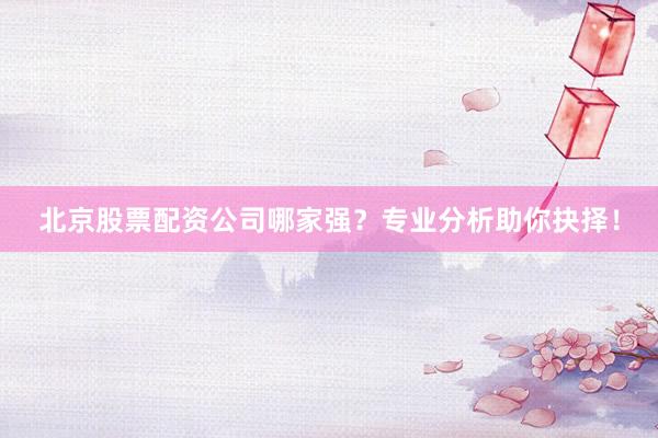 北京股票配资公司哪家强？专业分析助你抉择！
