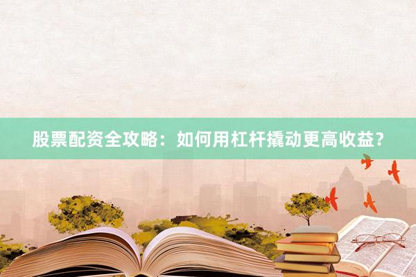 股票配资全攻略：如何用杠杆撬动更高收益？