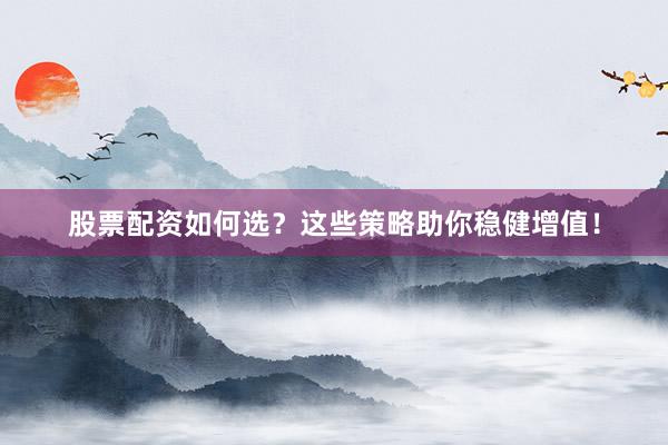 股票配资如何选？这些策略助你稳健增值！