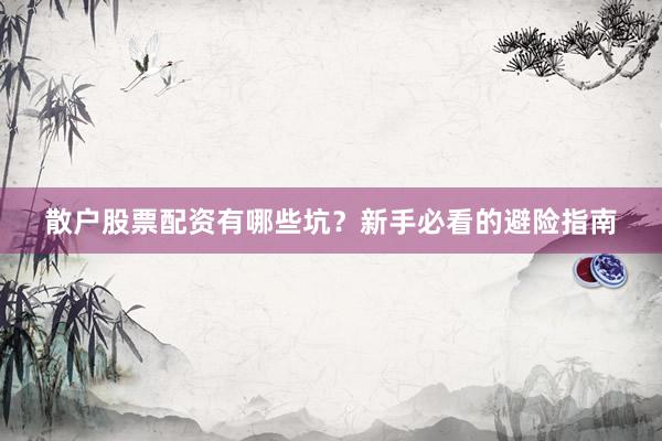 散户股票配资有哪些坑？新手必看的避险指南