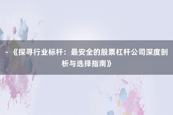 - 《探寻行业标杆：最安全的股票杠杆公司深度剖析与选择指南》
