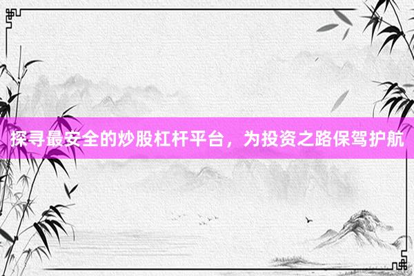 探寻最安全的炒股杠杆平台，为投资之路保驾护航