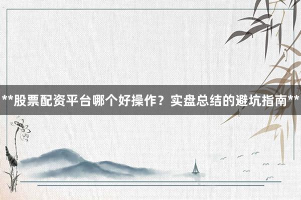 **股票配资平台哪个好操作？实盘总结的避坑指南**