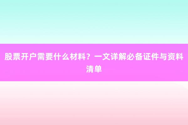 股票开户需要什么材料？一文详解必备证件与资料清单