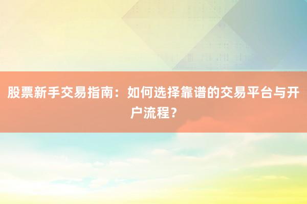 股票新手交易指南：如何选择靠谱的交易平台与开户流程？