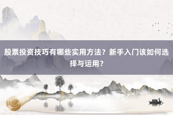 股票投资技巧有哪些实用方法？新手入门该如何选择与运用？