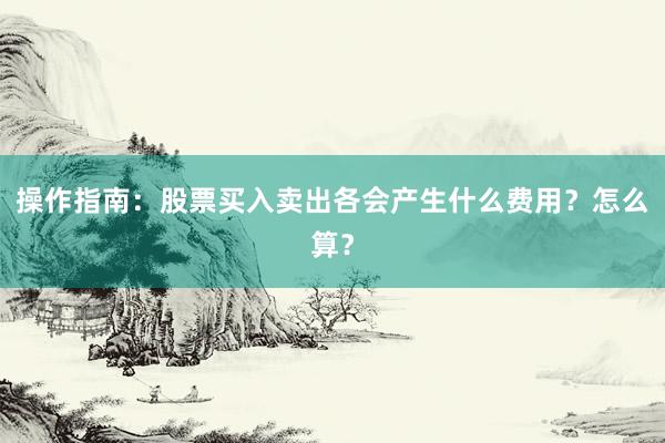 操作指南：股票买入卖出各会产生什么费用？怎么算？