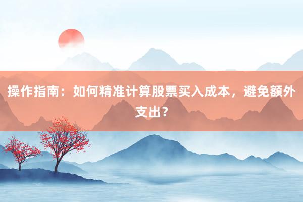 操作指南：如何精准计算股票买入成本，避免额外支出？