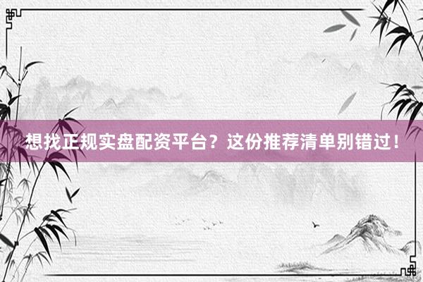 想找正规实盘配资平台？这份推荐清单别错过！