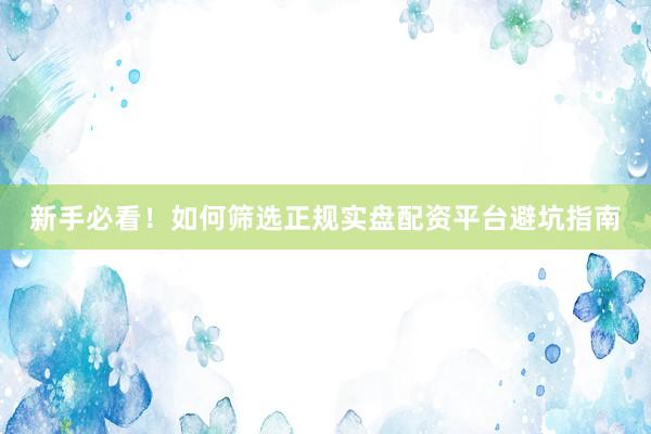 新手必看！如何筛选正规实盘配资平台避坑指南