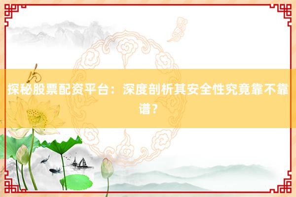 探秘股票配资平台：深度剖析其安全性究竟靠不靠谱？