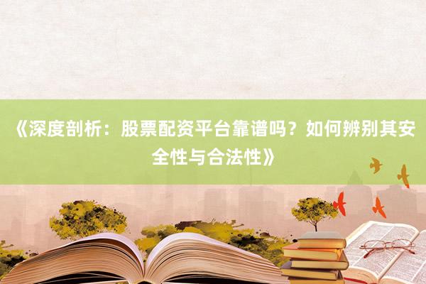 《深度剖析：股票配资平台靠谱吗？如何辨别其安全性与合法性》