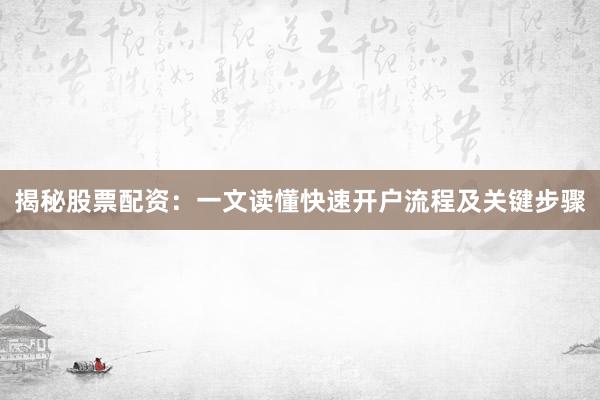 揭秘股票配资：一文读懂快速开户流程及关键步骤