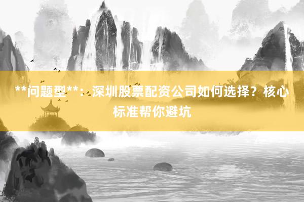 **问题型**：深圳股票配资公司如何选择？核心标准帮你避坑