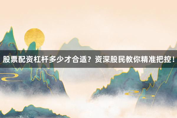 股票配资杠杆多少才合适？资深股民教你精准把控！