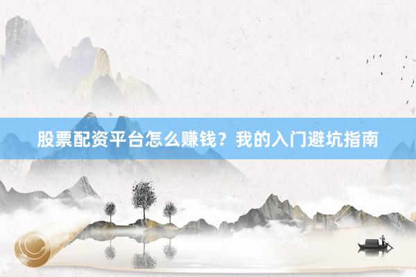 股票配资平台怎么赚钱？我的入门避坑指南