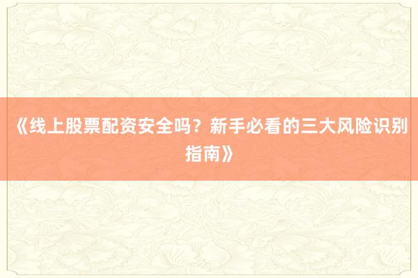 《线上股票配资安全吗？新手必看的三大风险识别指南》