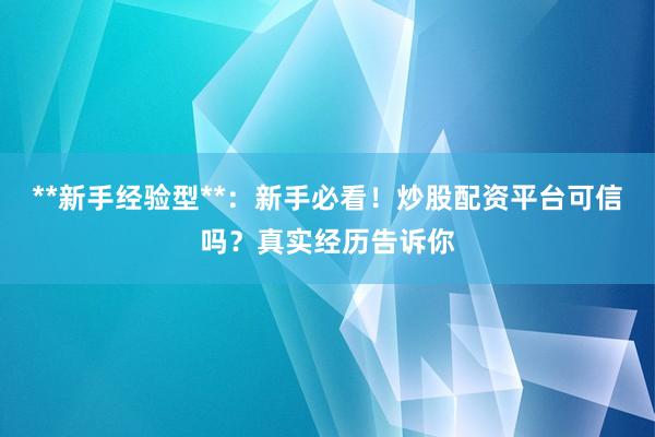 **新手经验型**：新手必看！炒股配资平台可信吗？真实经历告诉你