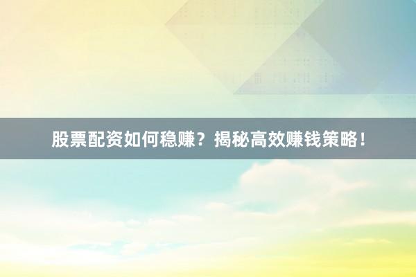 股票配资如何稳赚？揭秘高效赚钱策略！