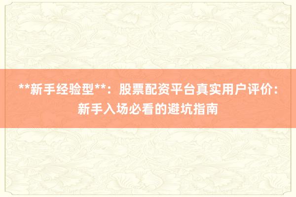 **新手经验型**：股票配资平台真实用户评价：新手入场必看的避坑指南