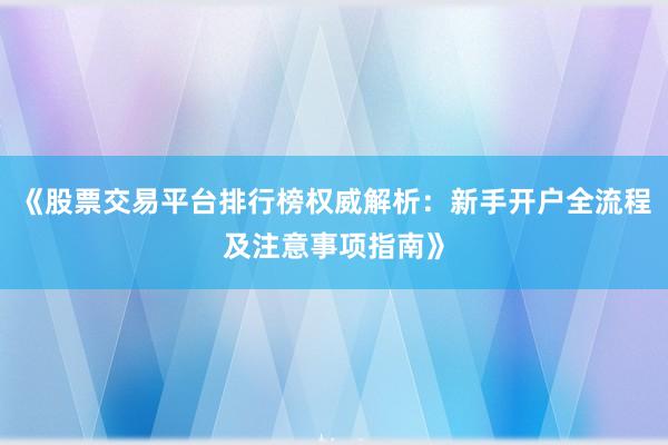 《股票交易平台排行榜权威解析：新手开户全流程及注意事项指南》