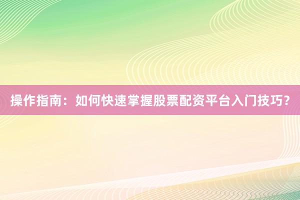 操作指南：如何快速掌握股票配资平台入门技巧？
