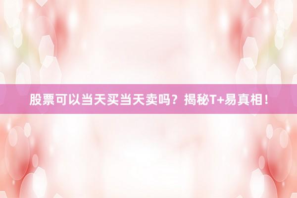 股票可以当天买当天卖吗？揭秘T+易真相！
