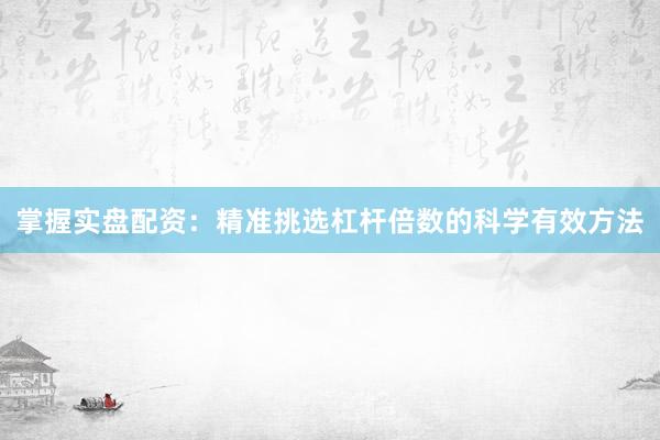 掌握实盘配资：精准挑选杠杆倍数的科学有效方法