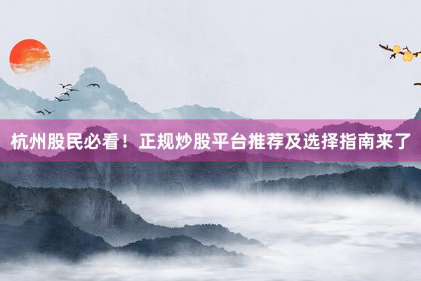 杭州股民必看！正规炒股平台推荐及选择指南来了