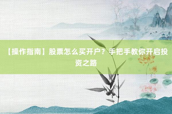 【操作指南】股票怎么买开户？手把手教你开启投资之路